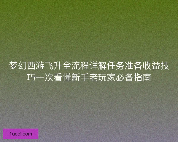 梦幻西游飞升全流程详解任务准备收益技巧一次看懂新手老玩家必备指南