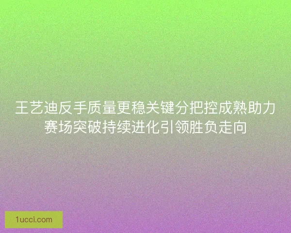 王艺迪反手质量更稳关键分把控成熟助力赛场突破持续进化引领胜负走向