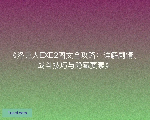 《洛克人EXE2图文全攻略：详解剧情、战斗技巧与隐藏要素》