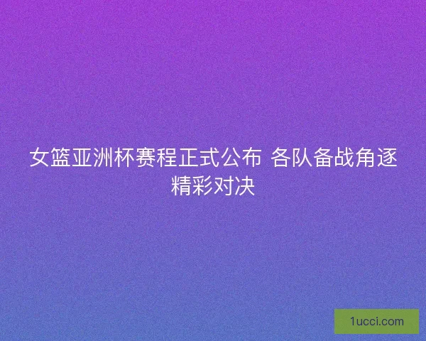 女篮亚洲杯赛程正式公布 各队备战角逐精彩对决