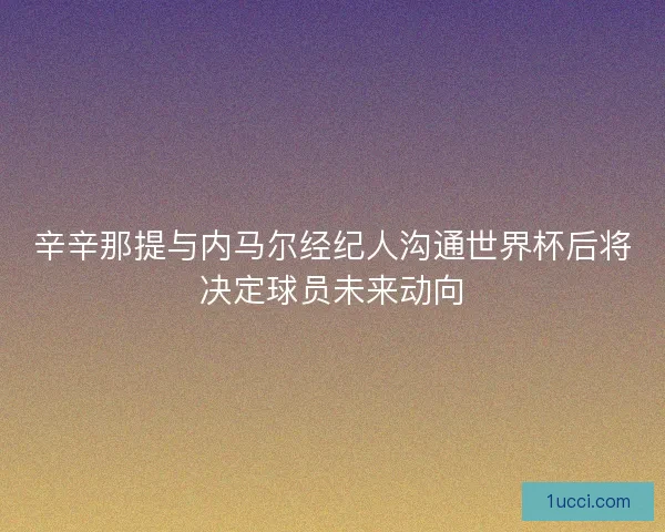 辛辛那提与内马尔经纪人沟通世界杯后将决定球员未来动向