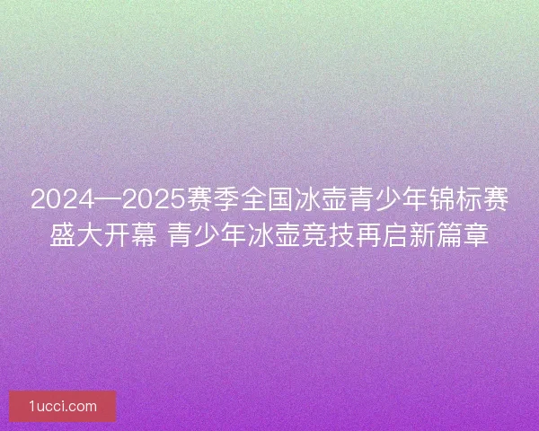 2024—2025赛季全国冰壶青少年锦标赛盛大开幕 青少年冰壶竞技再启新篇章