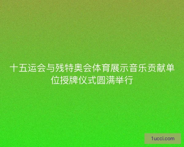 十五运会与残特奥会体育展示音乐贡献单位授牌仪式圆满举行
