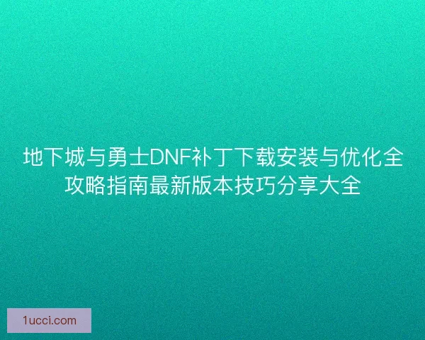 地下城与勇士DNF补丁下载安装与优化全攻略指南最新版本技巧分享大全