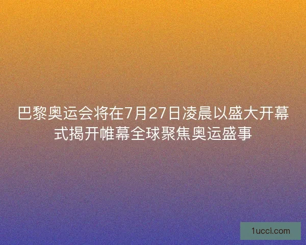 巴黎奥运会将在7月27日凌晨以盛大开幕式揭开帷幕全球聚焦奥运盛事
