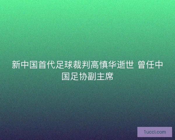 新中国首代足球裁判高慎华逝世 曾任中国足协副主席