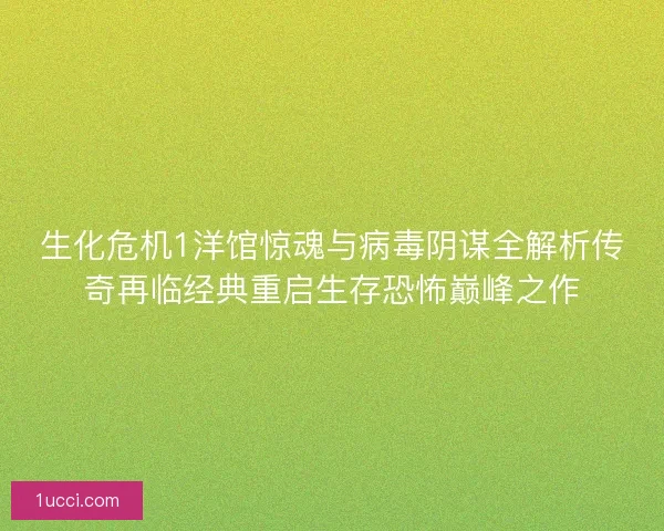 生化危机1洋馆惊魂与病毒阴谋全解析传奇再临经典重启生存恐怖巅峰之作