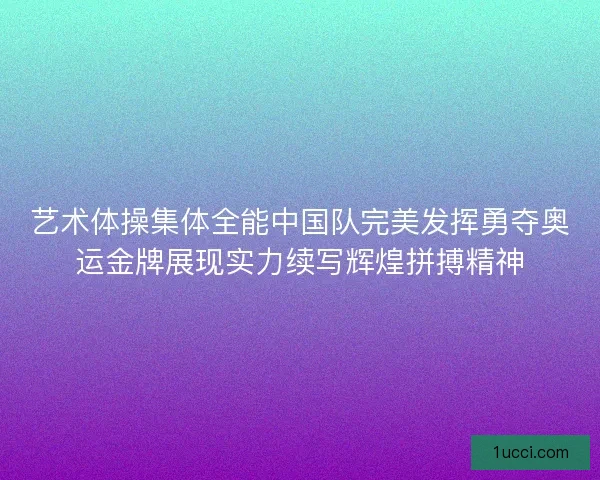 艺术体操集体全能中国队完美发挥勇夺奥运金牌展现实力续写辉煌拼搏精神