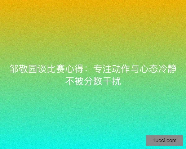 邹敬园谈比赛心得：专注动作与心态冷静不被分数干扰
