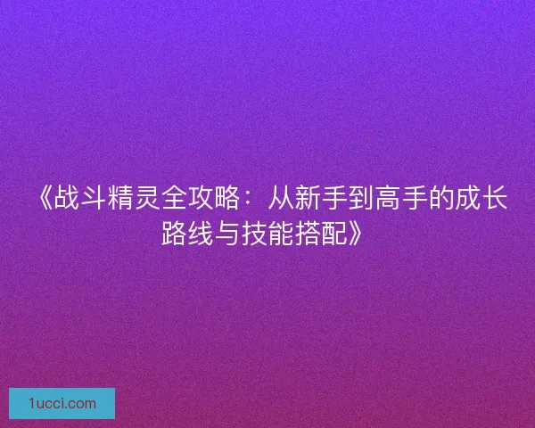 《战斗精灵全攻略：从新手到高手的成长路线与技能搭配》