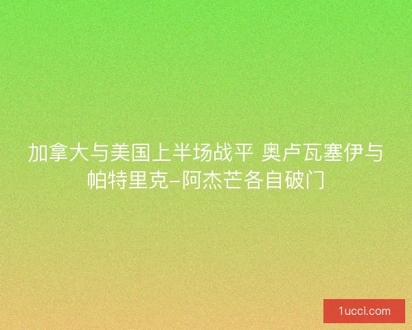 加拿大与美国上半场战平 奥卢瓦塞伊与帕特里克-阿杰芒各自破门