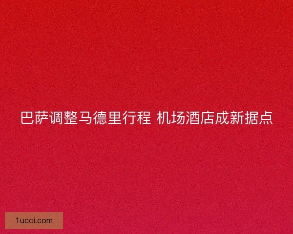 巴萨调整马德里行程 机场酒店成新据点