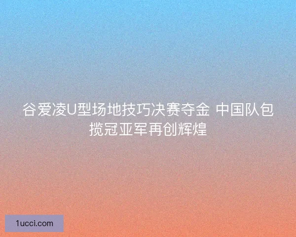 谷爱凌U型场地技巧决赛夺金 中国队包揽冠亚军再创辉煌