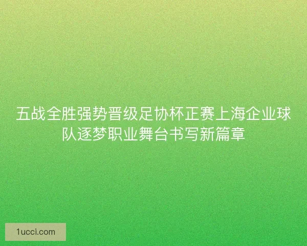 五战全胜强势晋级足协杯正赛上海企业球队逐梦职业舞台书写新篇章