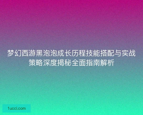 梦幻西游黑泡泡成长历程技能搭配与实战策略深度揭秘全面指南解析