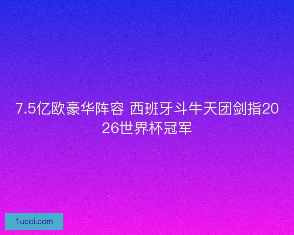 7.5亿欧豪华阵容 西班牙斗牛天团剑指2026世界杯冠军