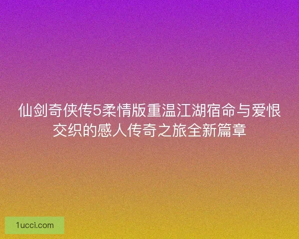 仙剑奇侠传5柔情版重温江湖宿命与爱恨交织的感人传奇之旅全新篇章