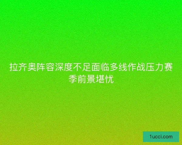 拉齐奥阵容深度不足面临多线作战压力赛季前景堪忧