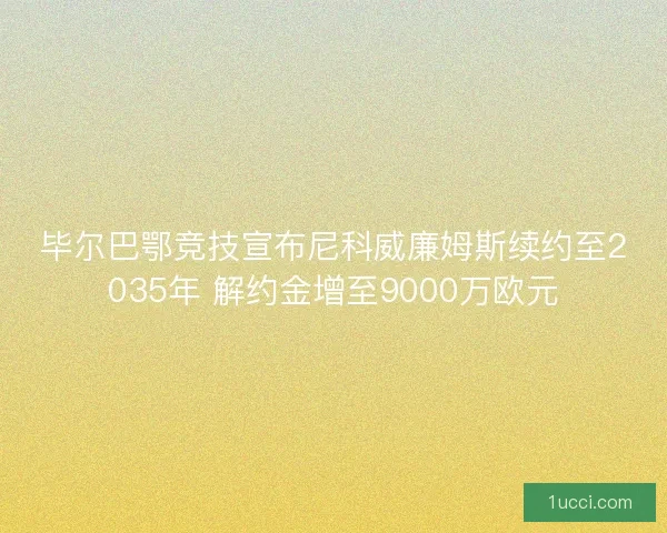 毕尔巴鄂竞技宣布尼科威廉姆斯续约至2035年 解约金增至9000万欧元