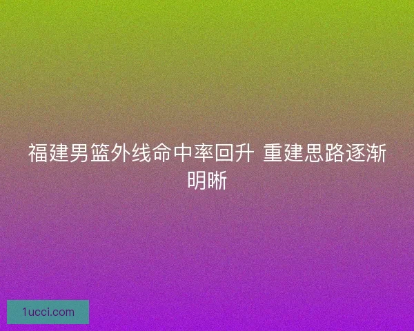 福建男篮外线命中率回升 重建思路逐渐明晰