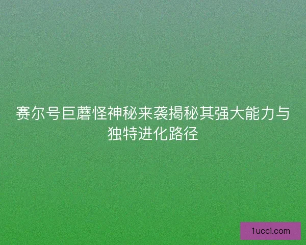 赛尔号巨蘑怪神秘来袭揭秘其强大能力与独特进化路径