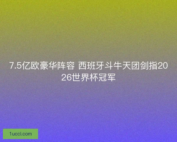 7.5亿欧豪华阵容 西班牙斗牛天团剑指2026世界杯冠军