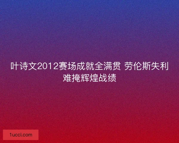 叶诗文2012赛场成就全满贯 劳伦斯失利难掩辉煌战绩