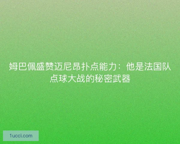 姆巴佩盛赞迈尼昂扑点能力：他是法国队点球大战的秘密武器
