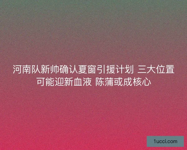 河南队新帅确认夏窗引援计划 三大位置可能迎新血液 陈蒲或成核心