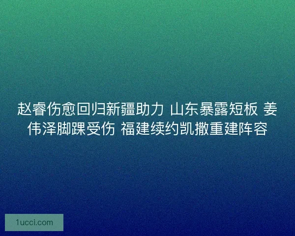 赵睿伤愈回归新疆助力 山东暴露短板 姜伟泽脚踝受伤 福建续约凯撒重建阵容