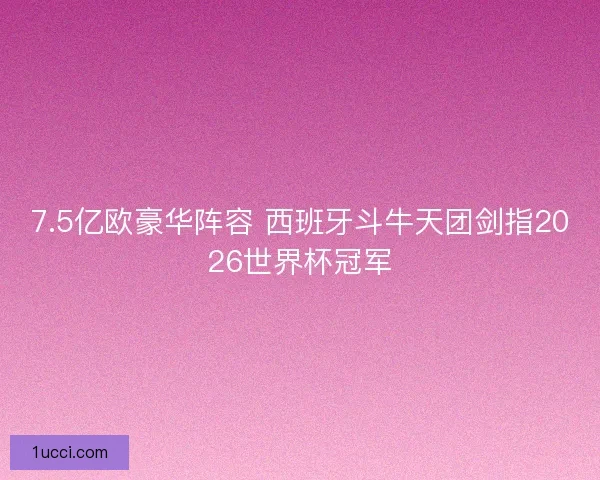 7.5亿欧豪华阵容 西班牙斗牛天团剑指2026世界杯冠军
