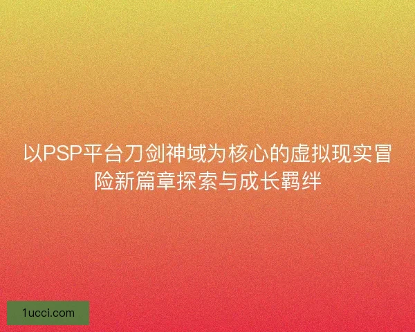 以PSP平台刀剑神域为核心的虚拟现实冒险新篇章探索与成长羁绊