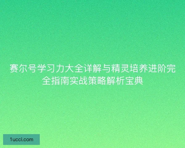 赛尔号学习力大全详解与精灵培养进阶完全指南实战策略解析宝典