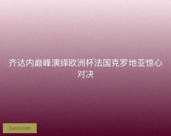 齐达内巅峰演绎欧洲杯法国克罗地亚惊心对决